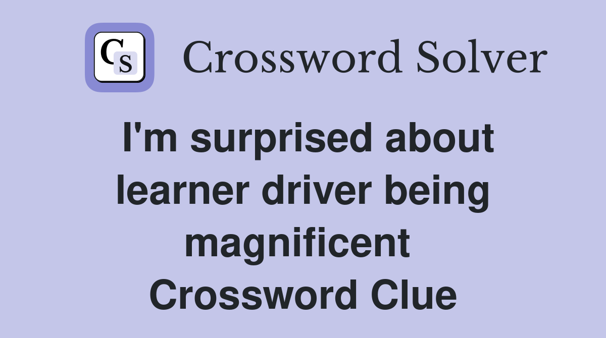 I'm surprised about learner driver being magnificent  Crossword Clue
