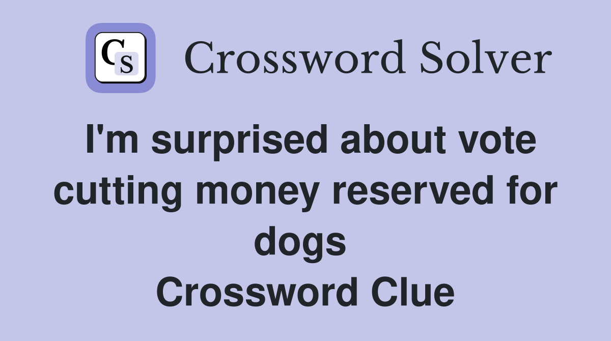 I'm surprised about vote cutting money reserved for dogs  Crossword Clue