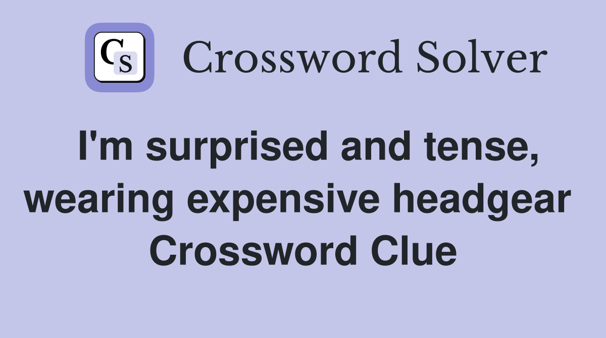 I'm surprised and tense, wearing expensive headgear  Crossword Clue