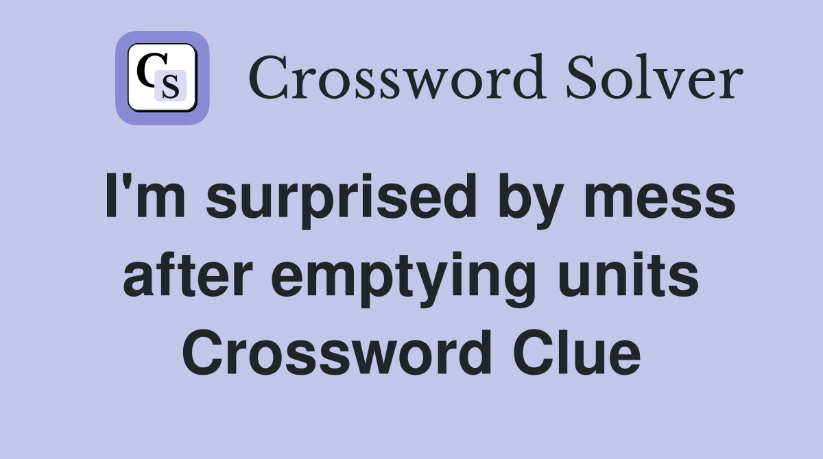 I'm surprised by mess after emptying units Crossword Clue