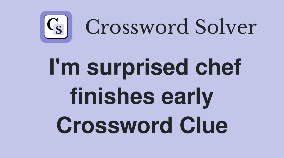 I'm surprised chef finishes early Crossword Clue