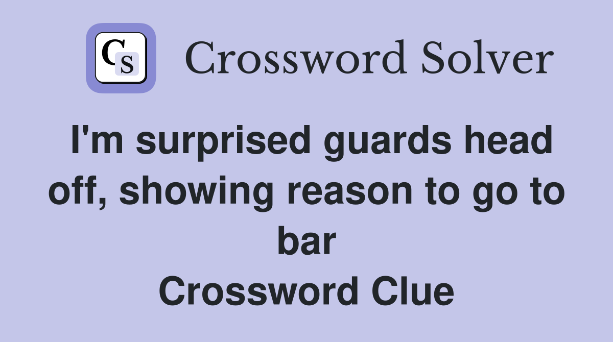 I'm surprised guards head off, showing reason to go to bar Crossword Clue