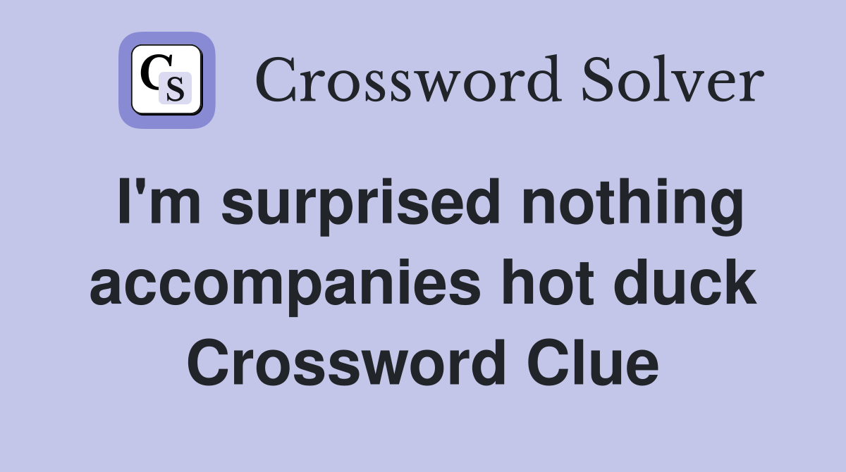 I'm surprised nothing accompanies hot duck Crossword Clue
