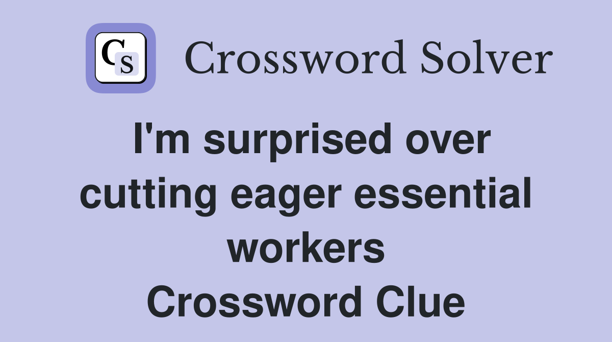 I'm surprised over cutting eager essential workers Crossword Clue