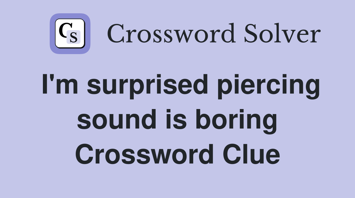 I'm surprised piercing sound is boring Crossword Clue