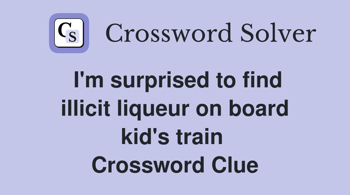 I'm surprised to find illicit liqueur on board kid's train  Crossword Clue