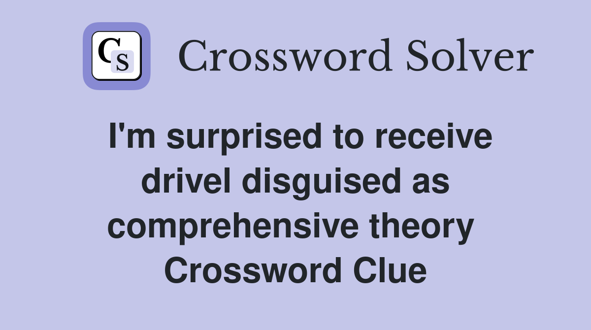 I'm surprised to receive drivel disguised as comprehensive theory  Crossword Clue