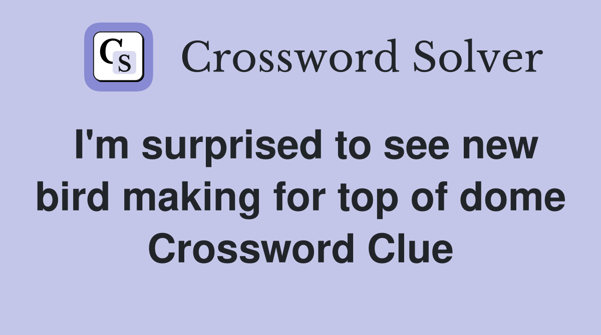 I'm surprised to see new bird making for top of dome Crossword Clue