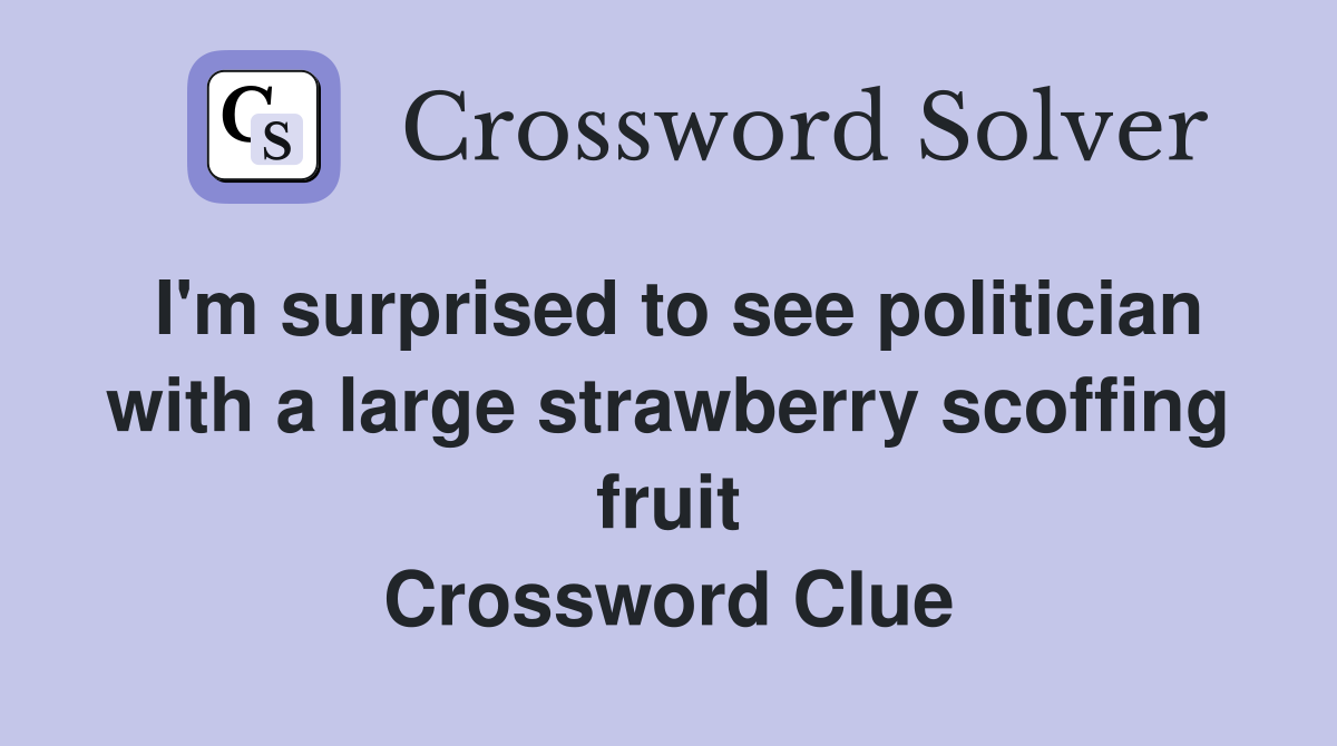 I'm surprised to see politician with a large strawberry scoffing fruit Crossword Clue