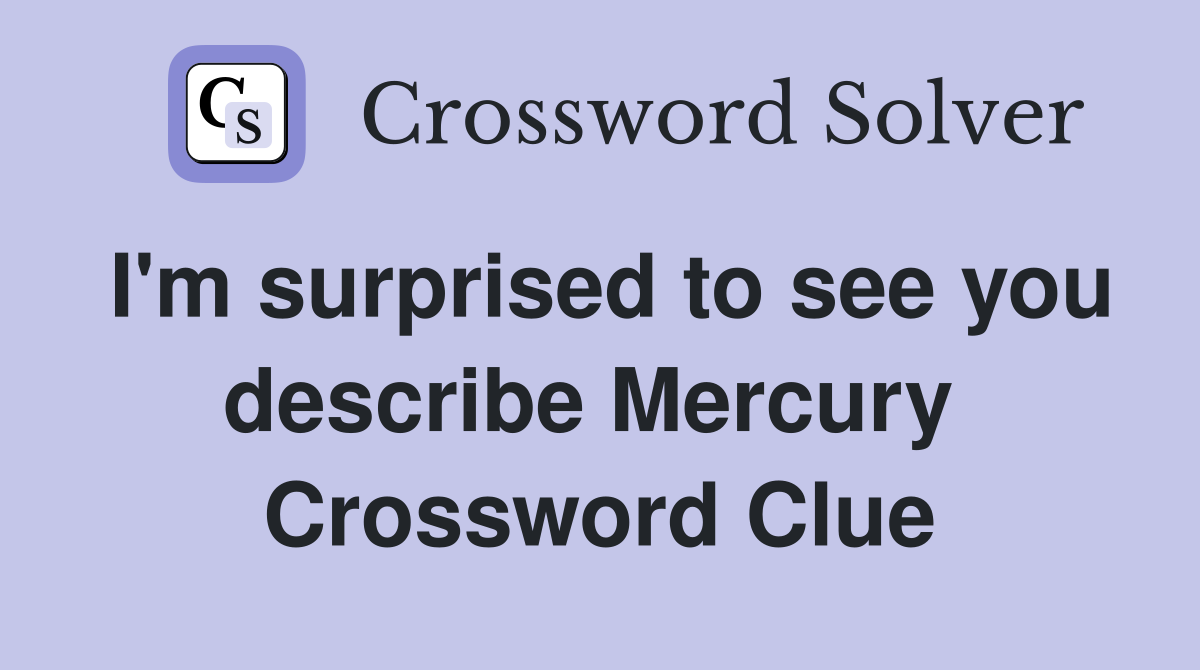 I'm surprised to see you describe Mercury  Crossword Clue