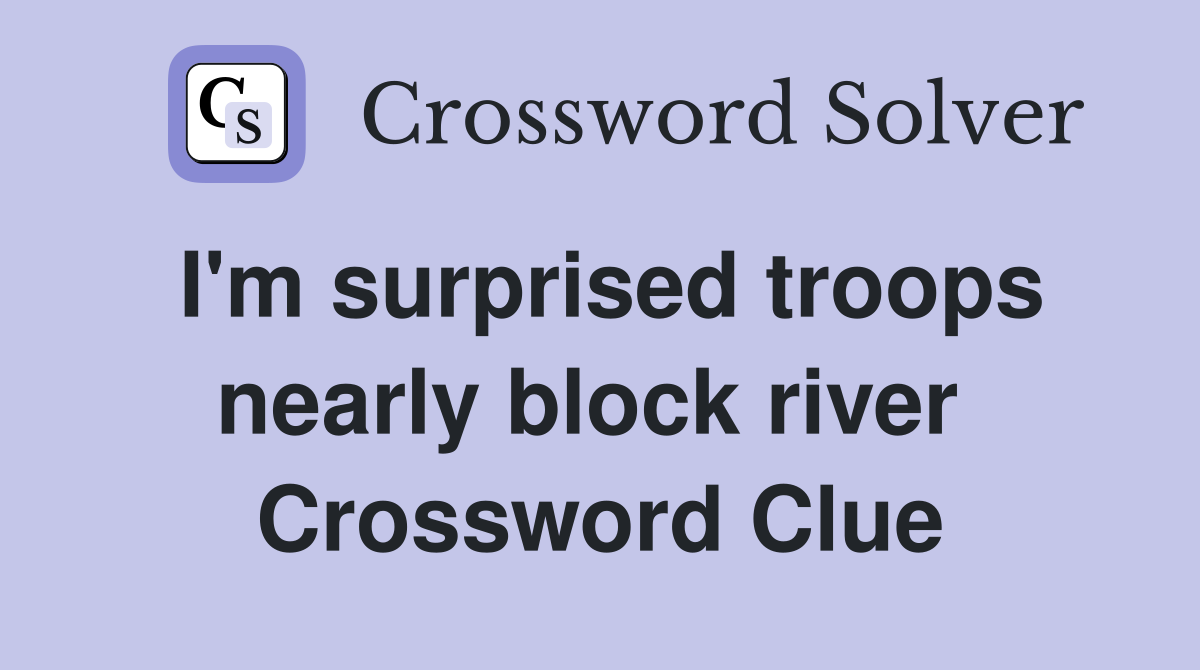I'm surprised troops nearly block river  Crossword Clue
