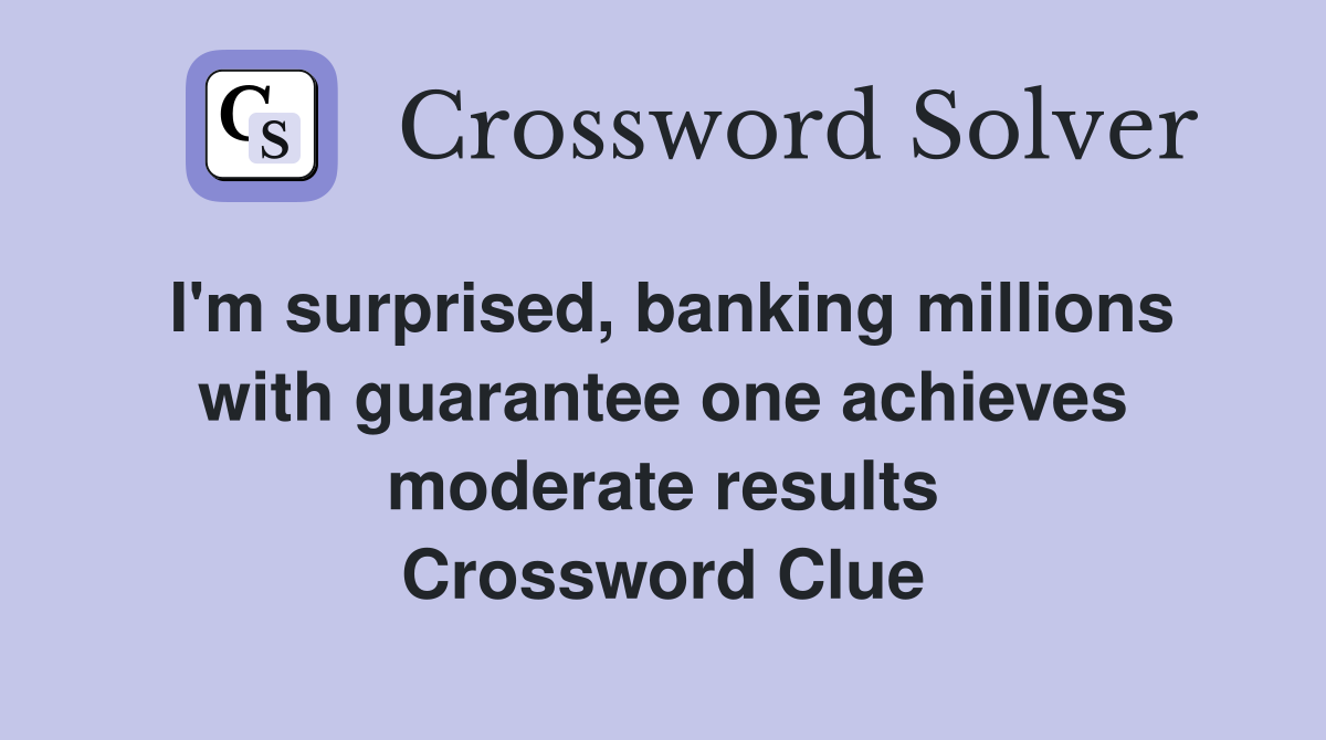 I'm surprised, banking millions with guarantee one achieves moderate results Crossword Clue