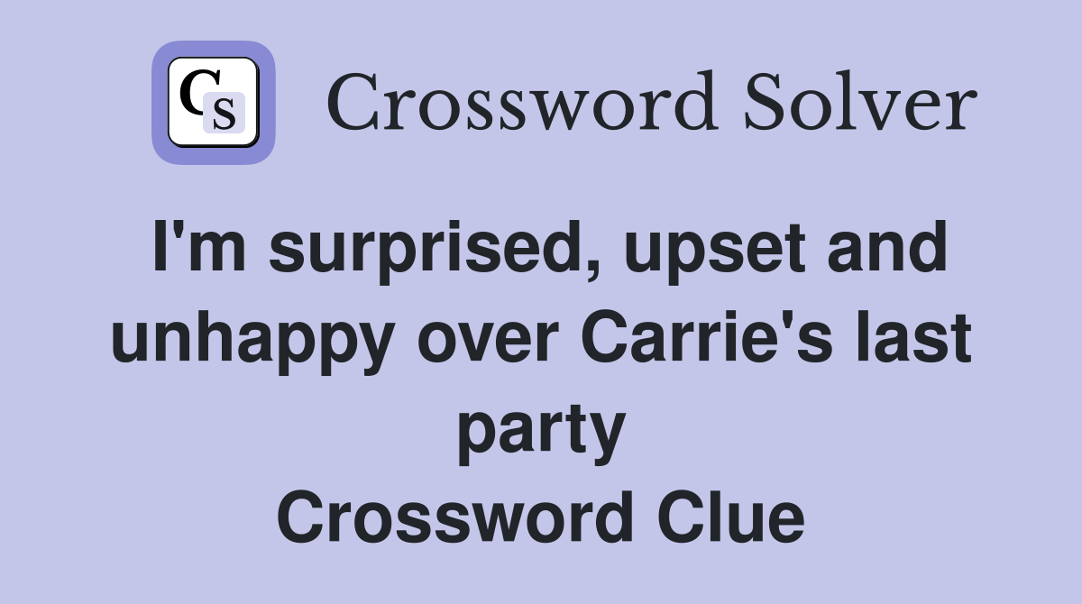 I'm surprised, upset and unhappy over Carrie's last party Crossword Clue