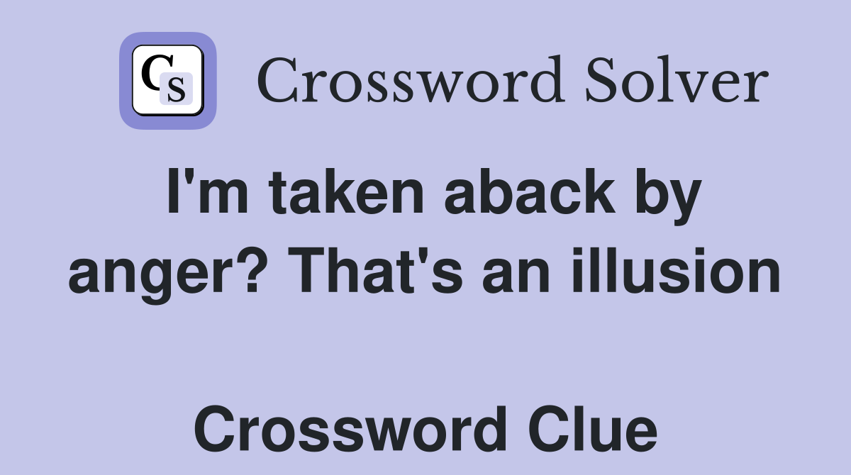 I'm taken aback by anger? That's an illusion  Crossword Clue
