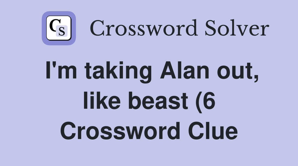I #39 m taking Alan out like beast (6) Crossword Clue Answers I #39 m taking Alan out like beast (6) Crossword Clue Answers