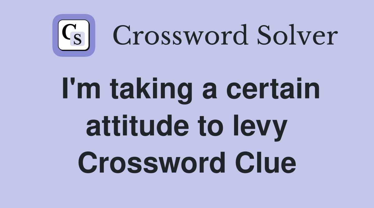 I'm taking a certain attitude to levy Crossword Clue