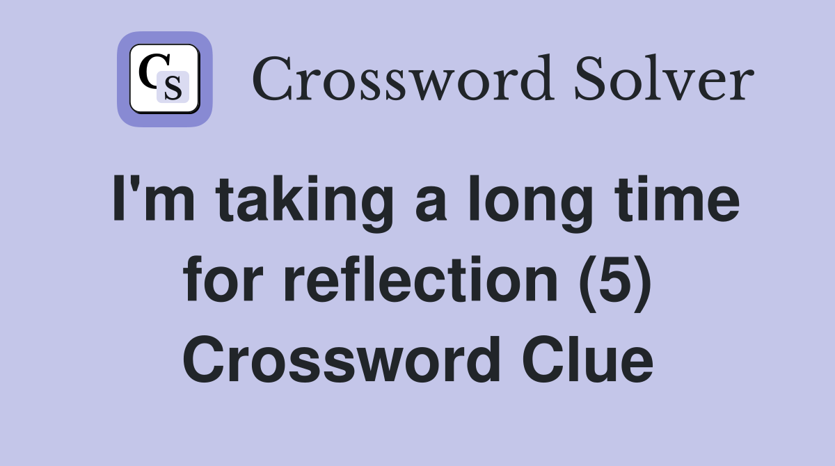 I'm taking a long time for reflection (5) Crossword Clue
