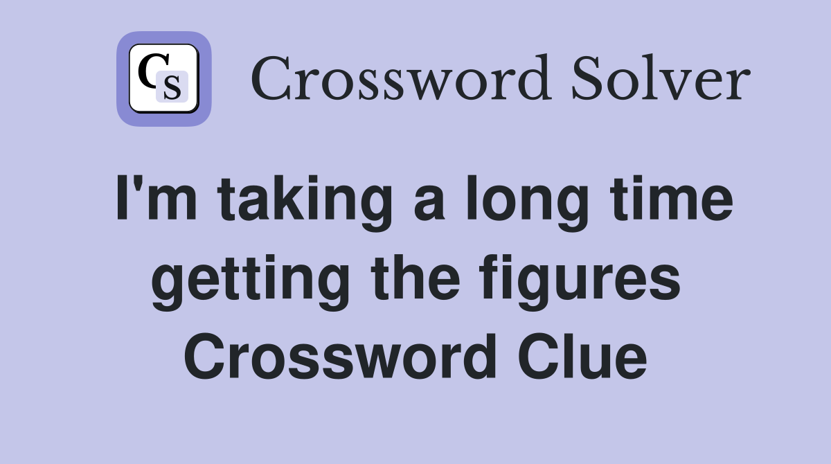 I'm taking a long time getting the figures Crossword Clue