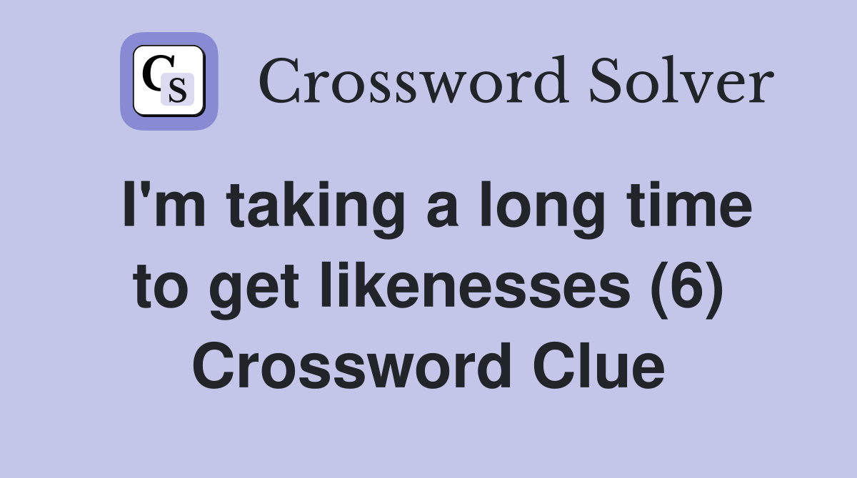 I'm taking a long time to get likenesses (6) Crossword Clue