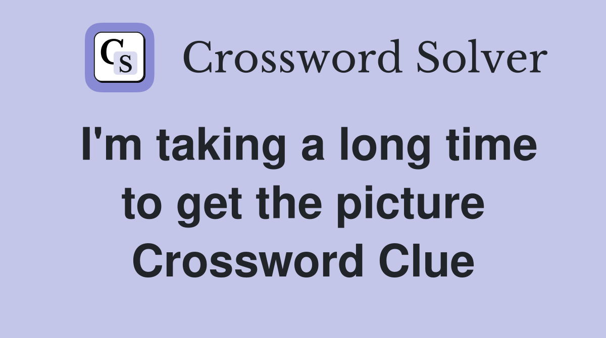 I'm taking a long time to get the picture Crossword Clue