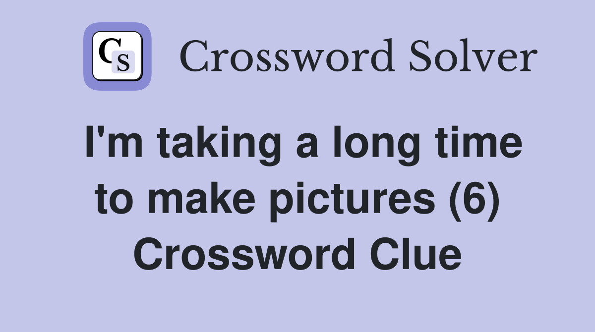 I'm taking a long time to make pictures (6) Crossword Clue