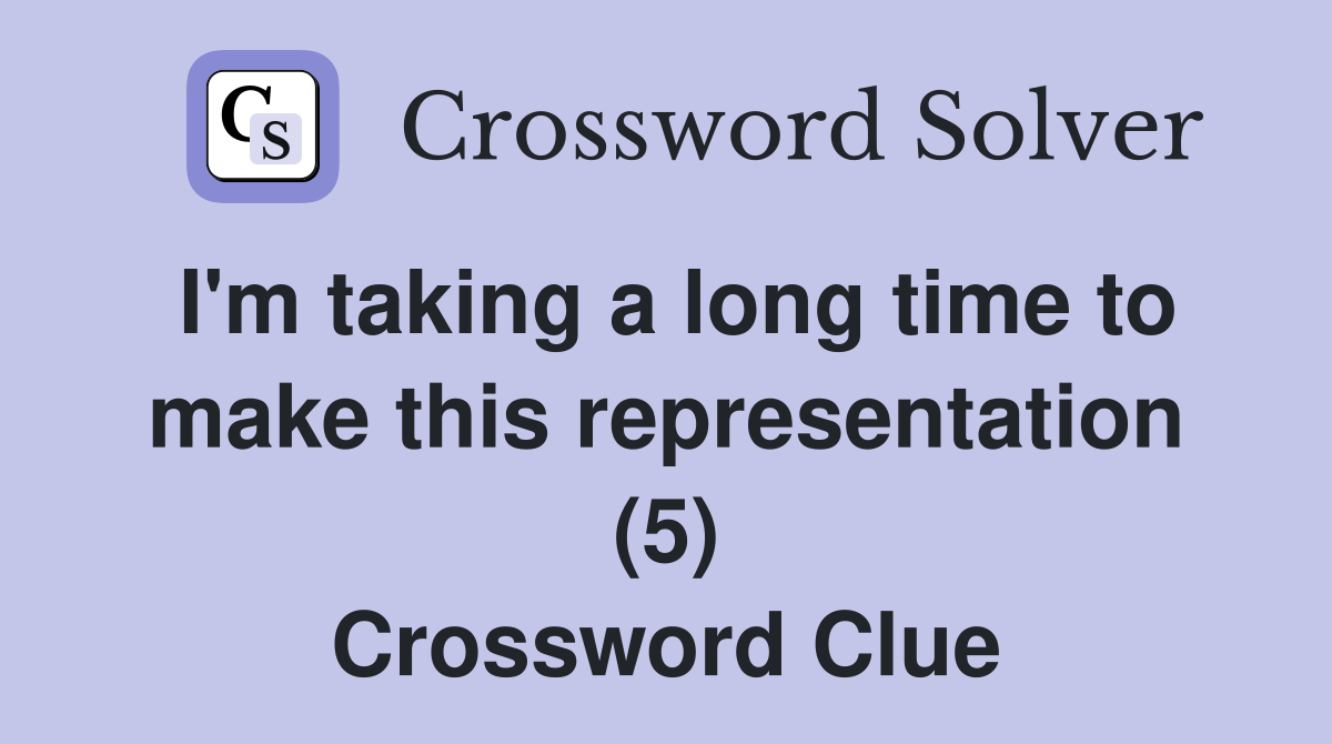 I'm taking a long time to make this representation (5) Crossword Clue
