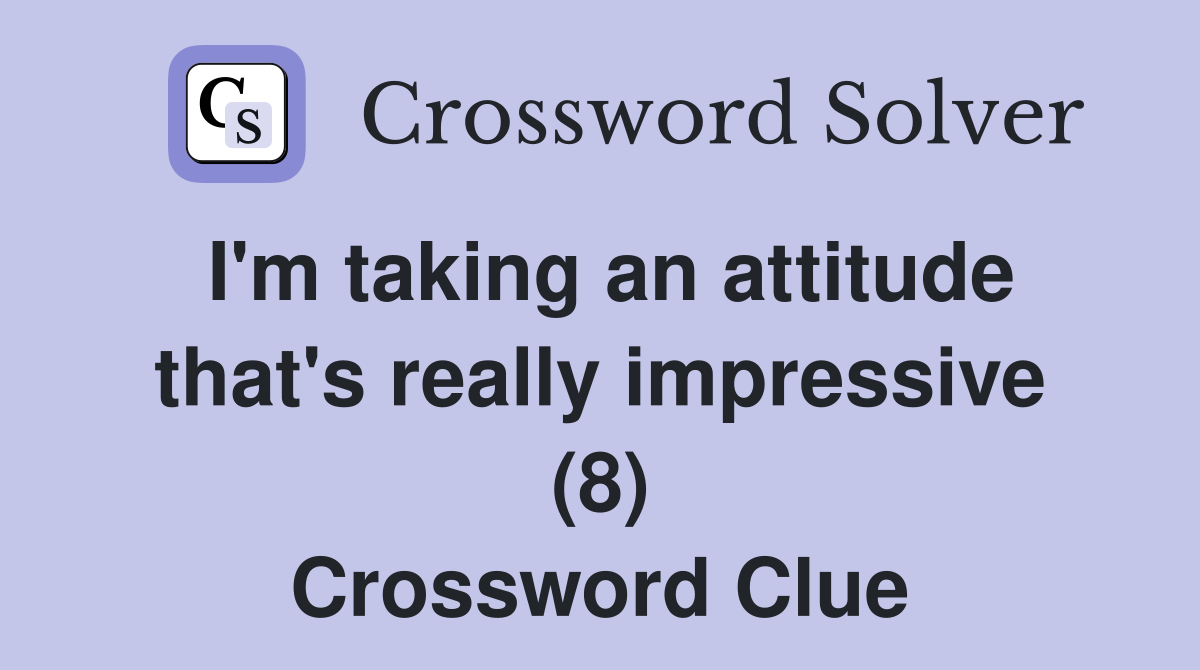 I'm taking an attitude that's really impressive (8) Crossword Clue