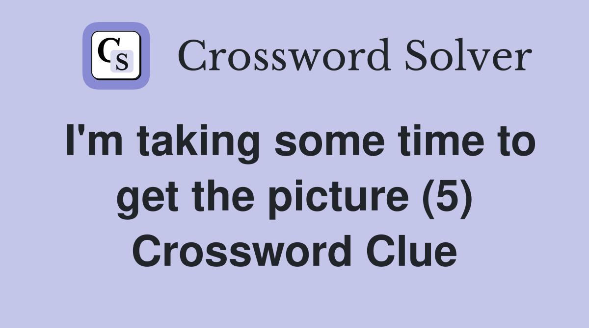 I'm taking some time to get the picture (5) Crossword Clue