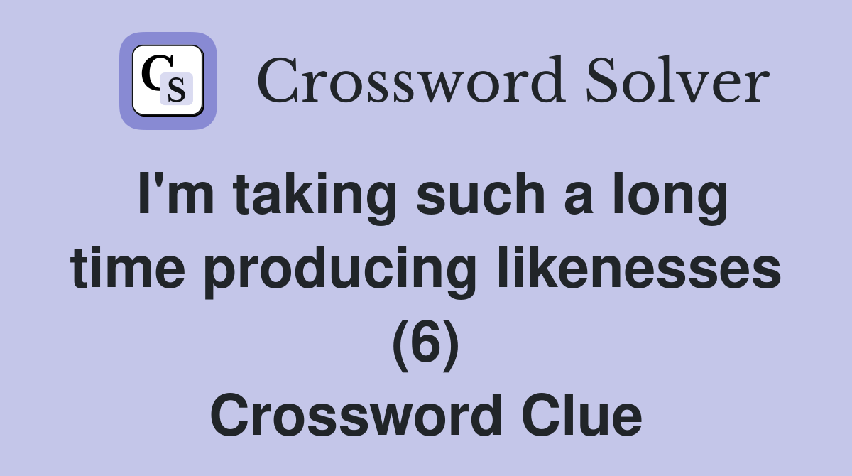 I'm taking such a long time producing likenesses (6) Crossword Clue