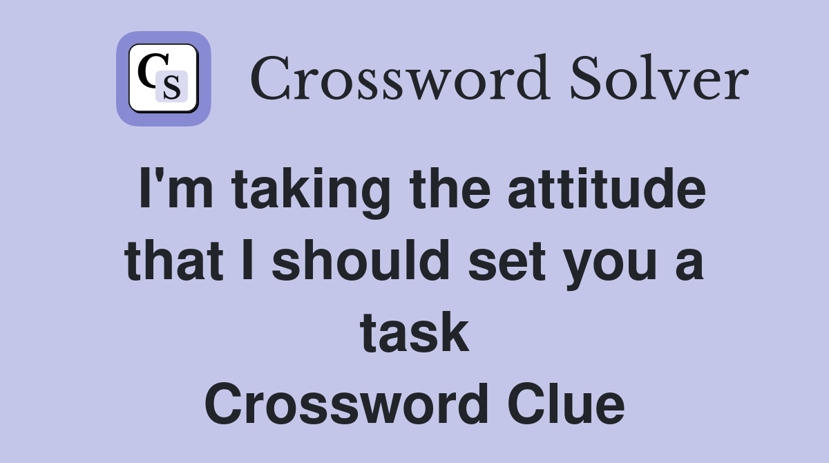 I'm taking the attitude that I should set you a task Crossword Clue
