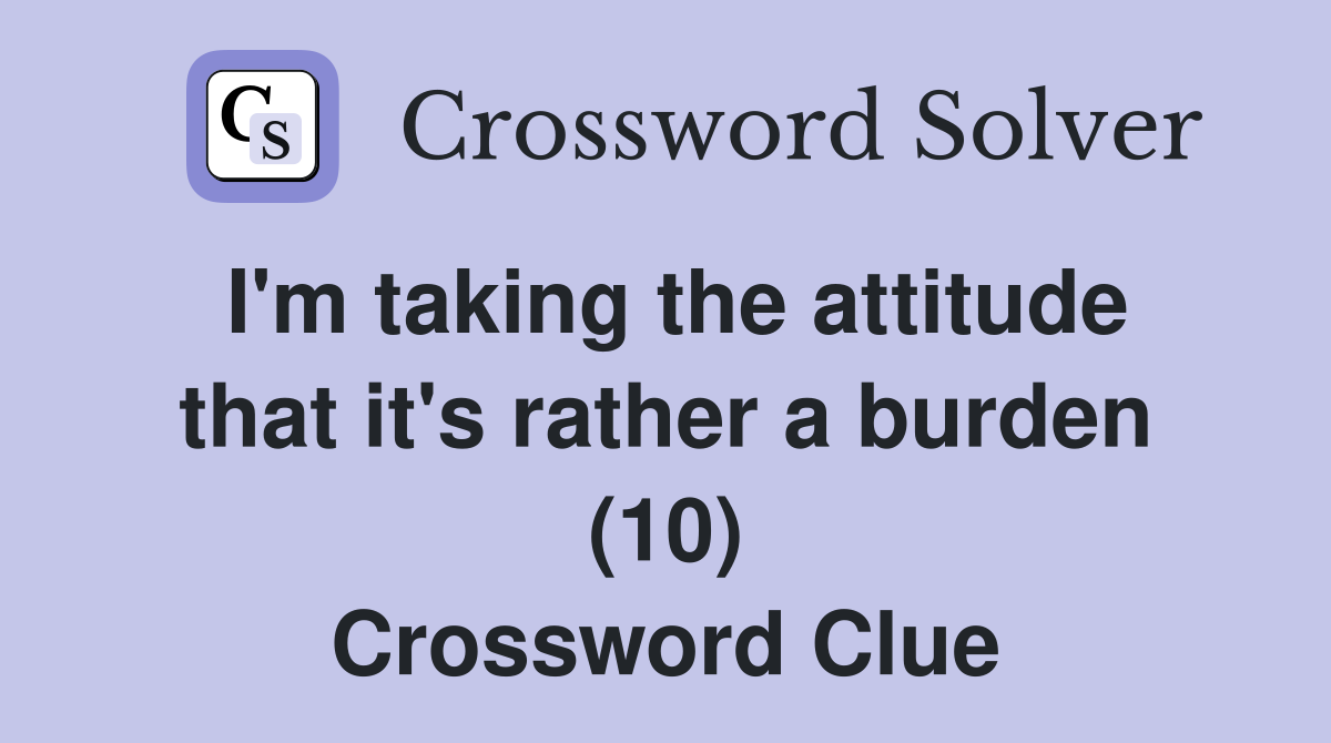 I'm taking the attitude that it's rather a burden (10) Crossword Clue