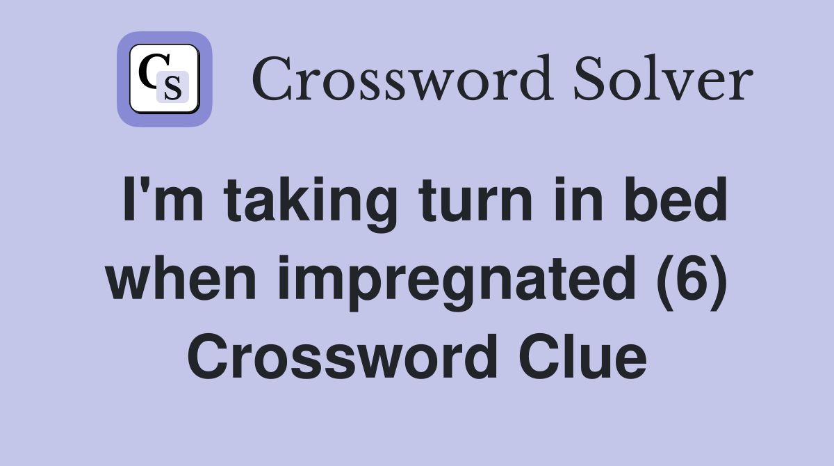 I'm taking turn in bed when impregnated (6) Crossword Clue
