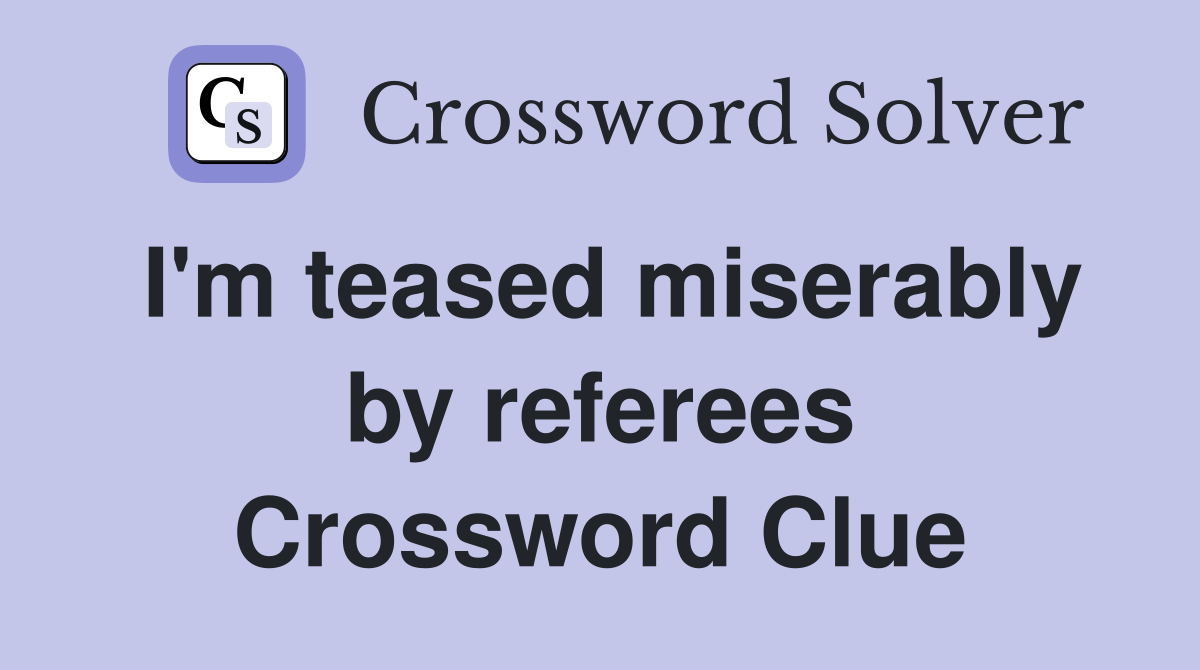 I'm teased miserably by referees Crossword Clue