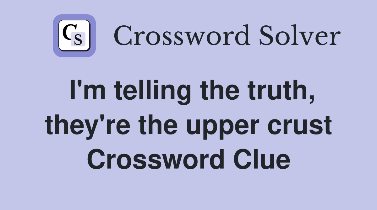 I'm telling the truth, they're the upper crust Crossword Clue