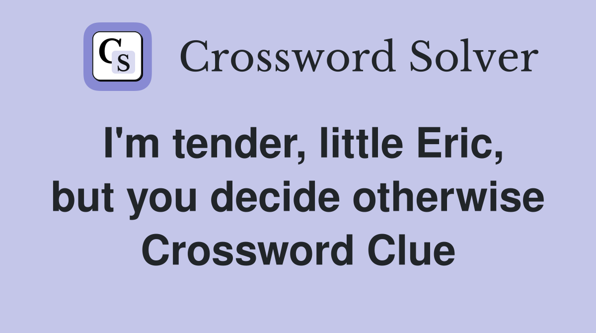 I'm tender, little Eric, but you decide otherwise Crossword Clue
