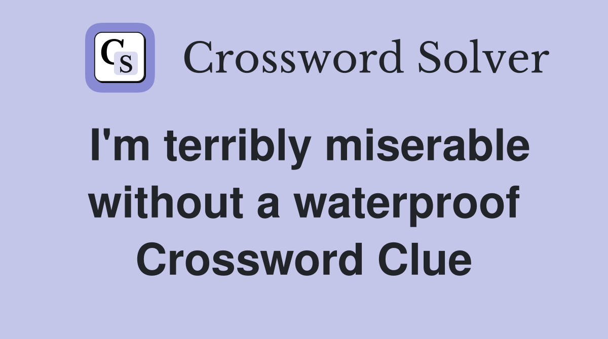 I'm terribly miserable without a waterproof Crossword Clue