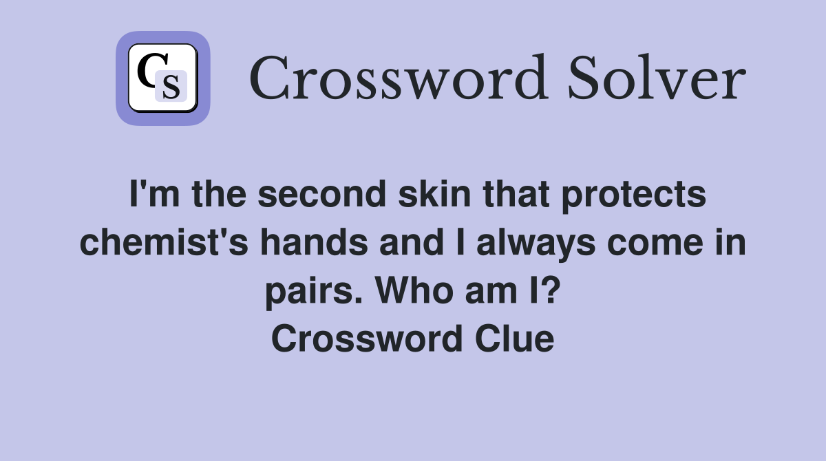 I'm the second skin that protects chemist's hands and I always come in pairs. Who am I? Crossword Clue