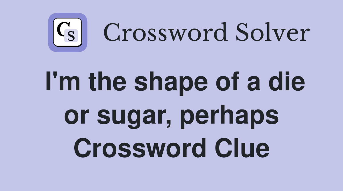 I'm the shape of a die or sugar, perhaps Crossword Clue