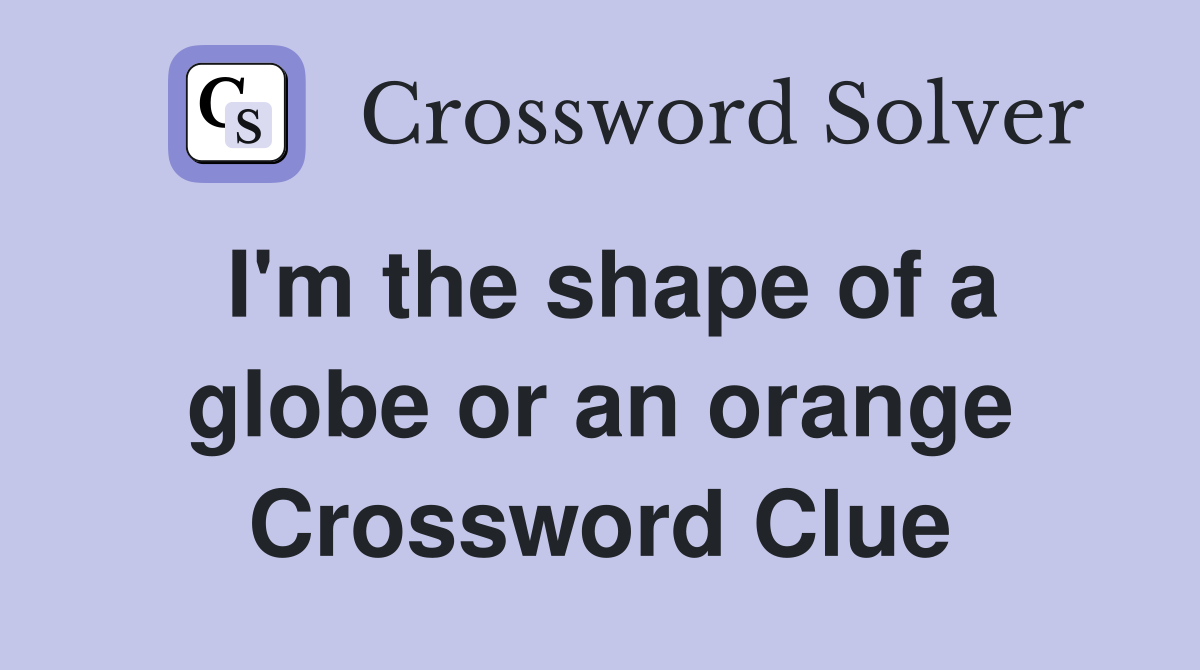 I'm the shape of a globe or an orange Crossword Clue
