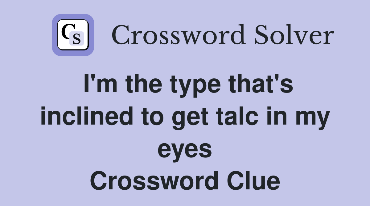 I'm the type that's inclined to get talc in my eyes Crossword Clue