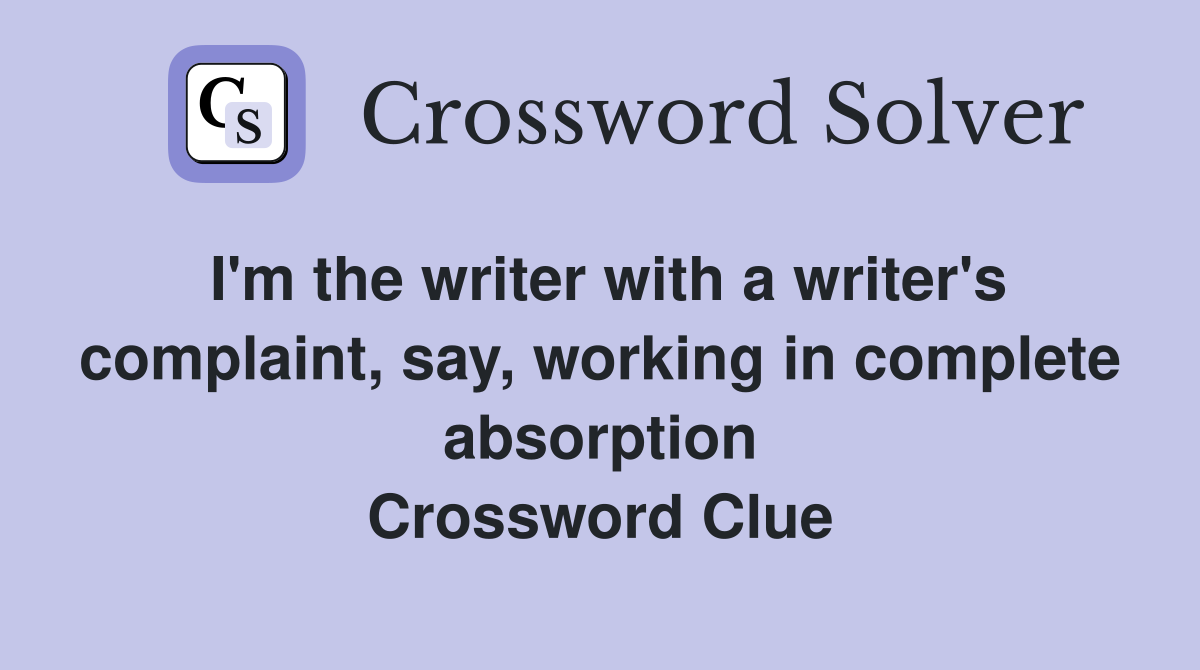 I'm the writer with a writer's complaint, say, working in complete absorption Crossword Clue