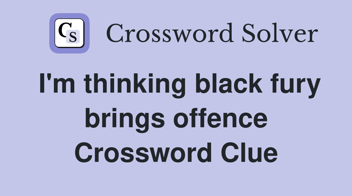 I'm thinking black fury brings offence Crossword Clue