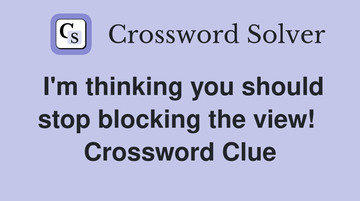 I'm thinking you should stop blocking the view!  Crossword Clue