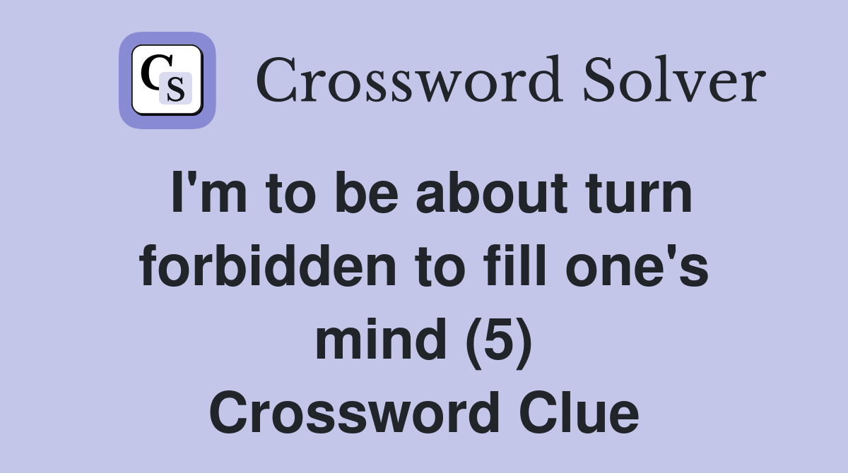 I'm to be about turn forbidden to fill one's mind (5) Crossword Clue
