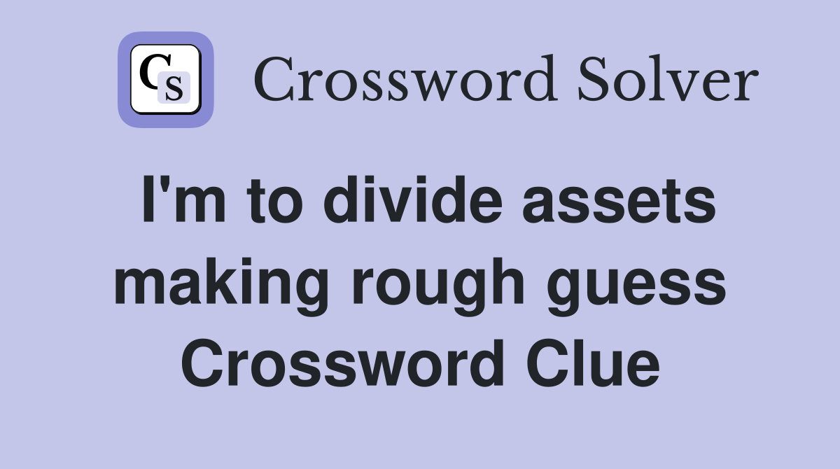I'm to divide assets making rough guess Crossword Clue