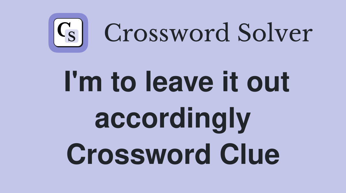 I'm to leave it out accordingly Crossword Clue