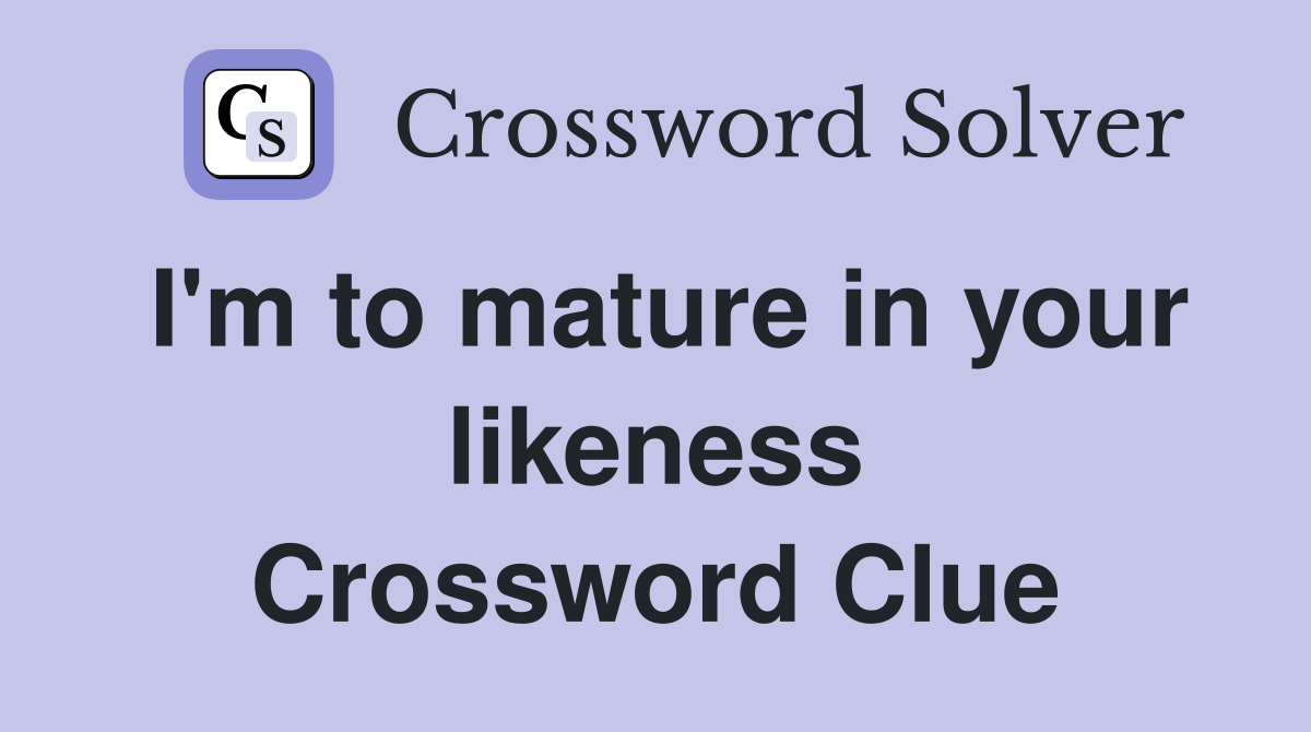 I'm to mature in your likeness Crossword Clue