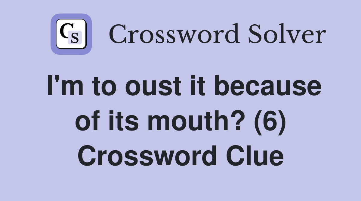 I'm to oust it because of its mouth? (6) Crossword Clue
