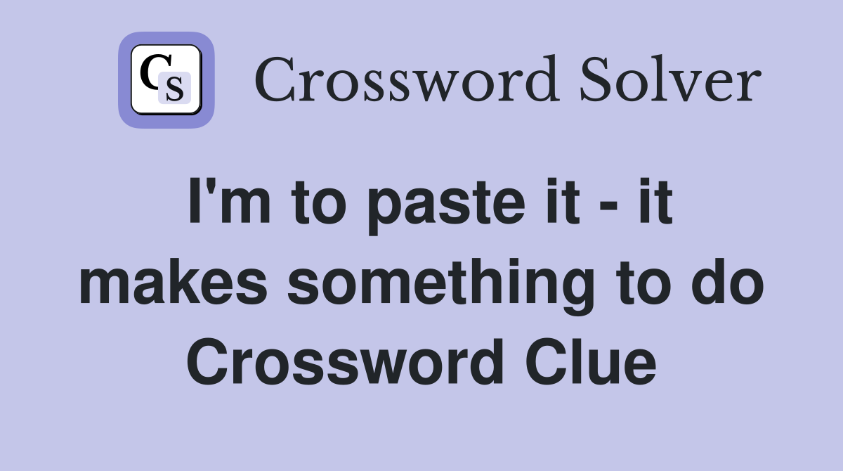 I'm to paste it - it makes something to do Crossword Clue