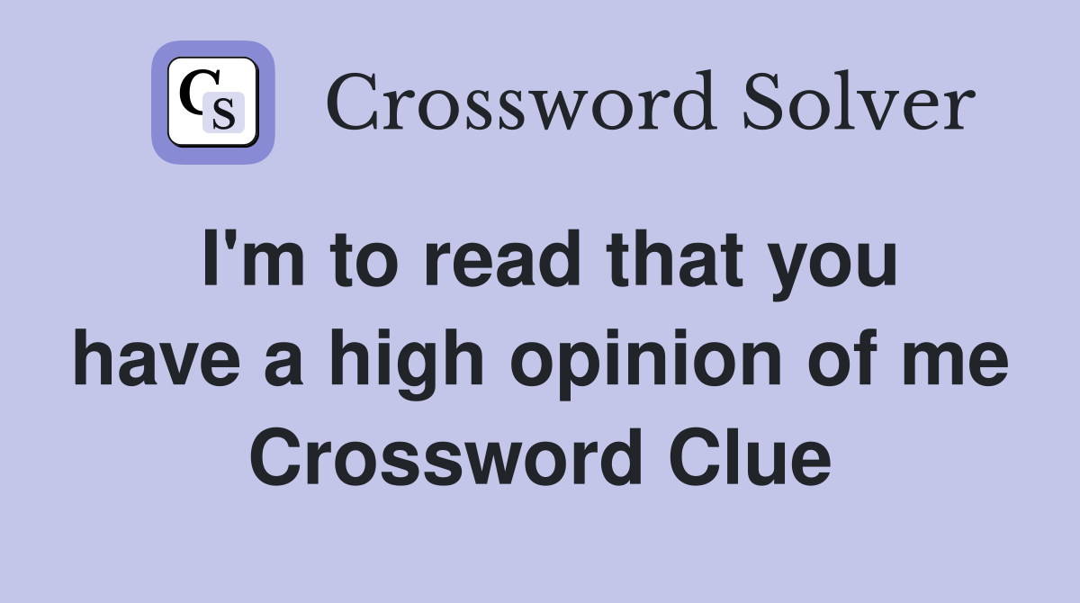 I'm to read that you have a high opinion of me Crossword Clue